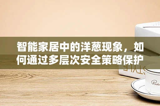 智能家居中的洋葱现象，如何通过多层次安全策略保护家庭隐私？
