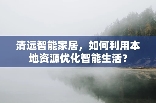 清远智能家居，如何利用本地资源优化智能生活？