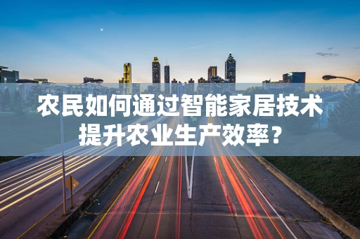 农民如何通过智能家居技术提升农业生产效率？