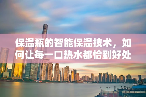 保温瓶的智能保温技术，如何让每一口热水都恰到好处？