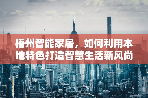 梧州智能家居，如何利用本地特色打造智慧生活新风尚？