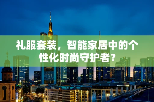 礼服套装，智能家居中的个性化时尚守护者？