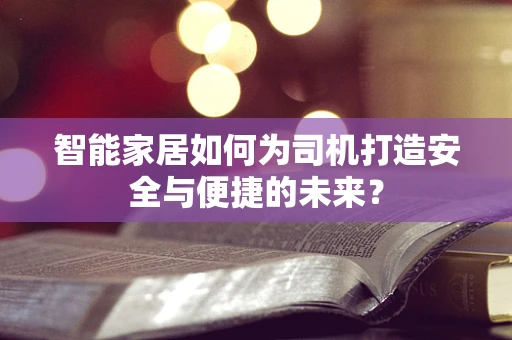 智能家居如何为司机打造安全与便捷的未来？