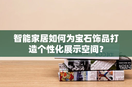 智能家居如何为宝石饰品打造个性化展示空间？