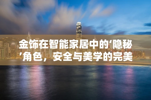 金饰在智能家居中的‘隐秘’角色，安全与美学的完美融合