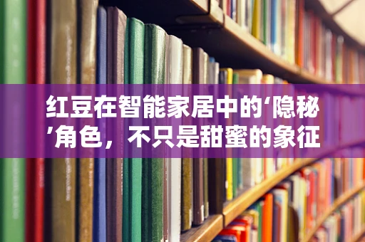 红豆在智能家居中的‘隐秘’角色，不只是甜蜜的象征