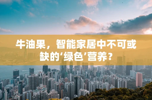 牛油果，智能家居中不可或缺的‘绿色’营养？
