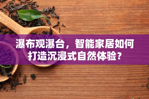 瀑布观瀑台，智能家居如何打造沉浸式自然体验？