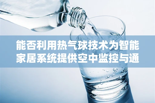 能否利用热气球技术为智能家居系统提供空中监控与通信新视角？