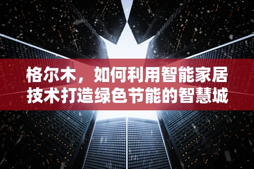 格尔木，如何利用智能家居技术打造绿色节能的智慧城市？