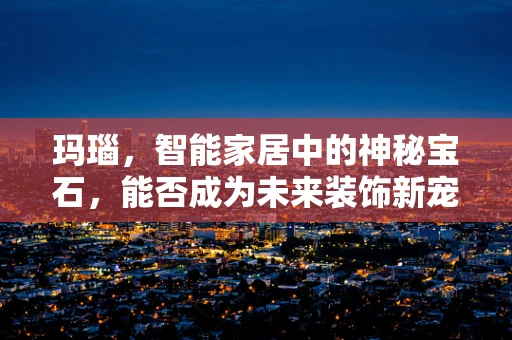玛瑙，智能家居中的神秘宝石，能否成为未来装饰新宠？