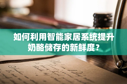 如何利用智能家居系统提升奶酪储存的新鲜度？
