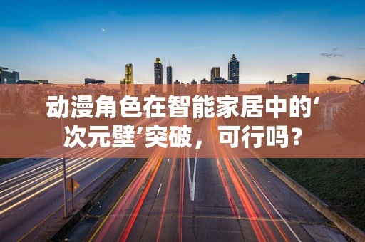 动漫角色在智能家居中的‘次元壁’突破，可行吗？