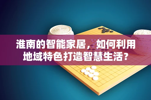 淮南的智能家居，如何利用地域特色打造智慧生活？