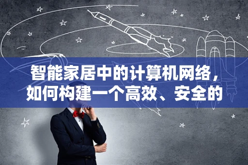 智能家居中的计算机网络，如何构建一个高效、安全的通信网络？