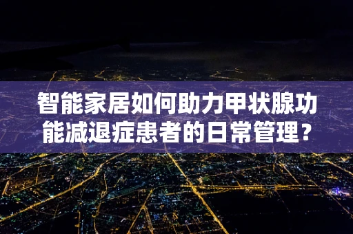智能家居如何助力甲状腺功能减退症患者的日常管理？