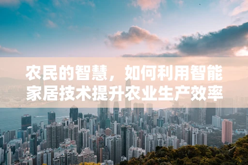 农民的智慧，如何利用智能家居技术提升农业生产效率？