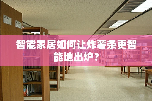 智能家居如何让炸薯条更智能地出炉？