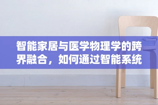 智能家居与医学物理学的跨界融合，如何通过智能系统优化家庭健康监测？