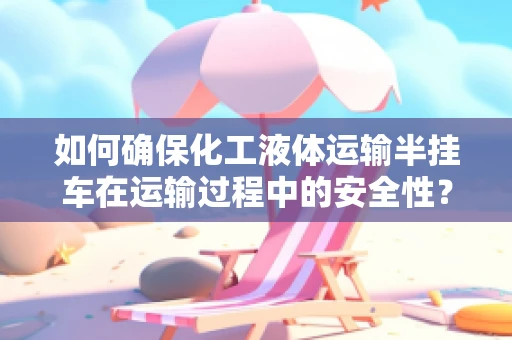 如何确保化工液体运输半挂车在运输过程中的安全性？