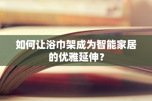 如何让浴巾架成为智能家居的优雅延伸？