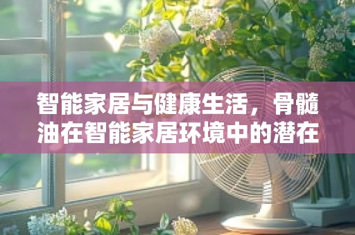 智能家居与健康生活，骨髓油在智能家居环境中的潜在应用与挑战？