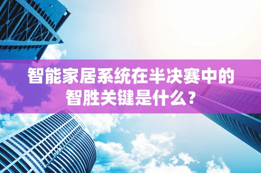 智能家居系统在半决赛中的智胜关键是什么？