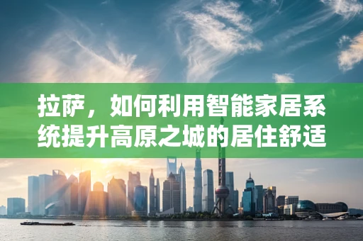 拉萨，如何利用智能家居系统提升高原之城的居住舒适度？