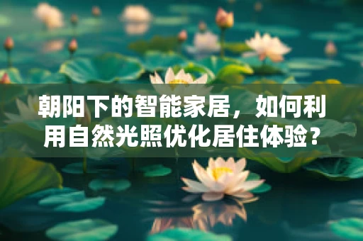 朝阳下的智能家居，如何利用自然光照优化居住体验？