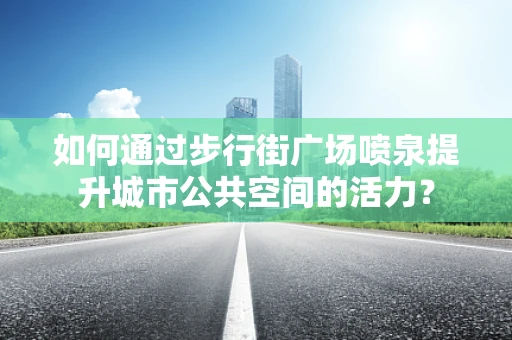 如何通过步行街广场喷泉提升城市公共空间的活力？
