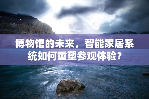 博物馆的未来，智能家居系统如何重塑参观体验？