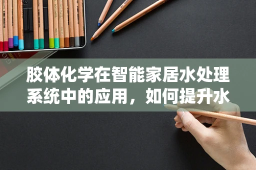 胶体化学在智能家居水处理系统中的应用，如何提升水质净化效率？