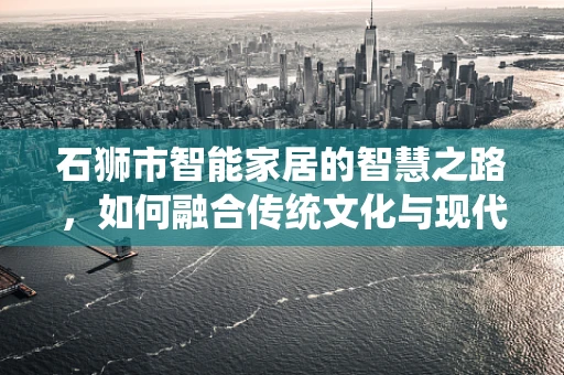 石狮市智能家居的智慧之路，如何融合传统文化与现代科技？