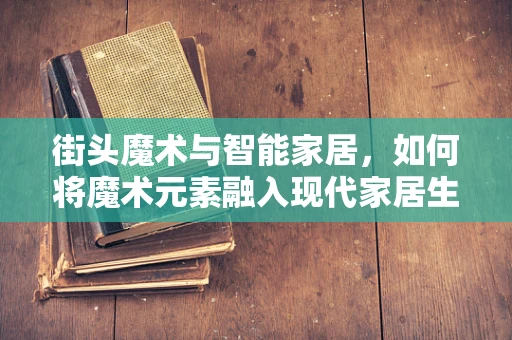 街头魔术与智能家居，如何将魔术元素融入现代家居生活？
