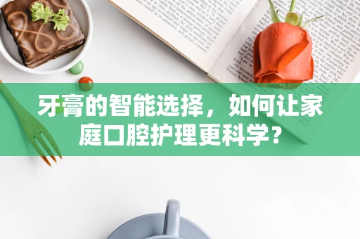 牙膏的智能选择，如何让家庭口腔护理更科学？