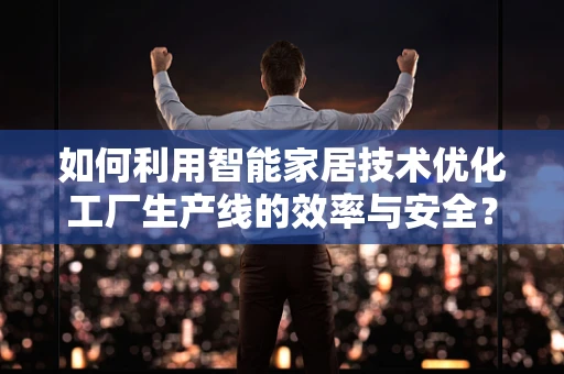 如何利用智能家居技术优化工厂生产线的效率与安全？