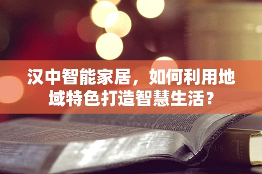 汉中智能家居，如何利用地域特色打造智慧生活？
