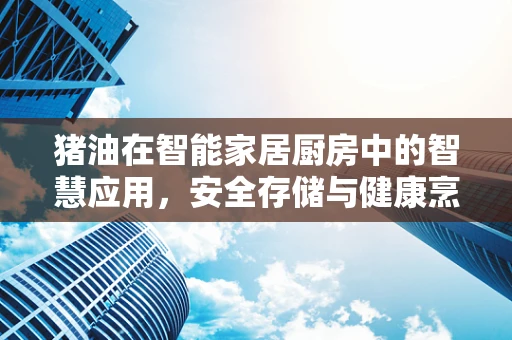 猪油在智能家居厨房中的智慧应用，安全存储与健康烹饪的平衡之道？