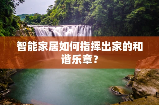 智能家居如何指挥出家的和谐乐章？