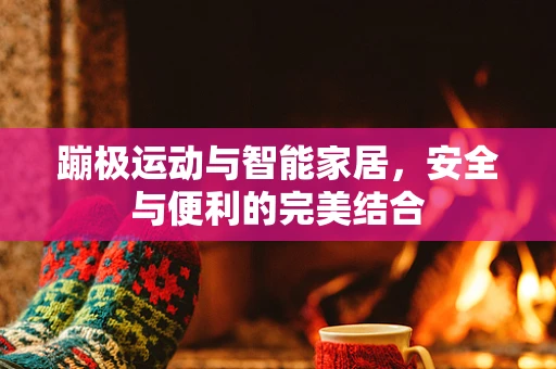蹦极运动与智能家居，安全与便利的完美结合