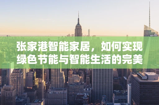 张家港智能家居，如何实现绿色节能与智能生活的完美融合？