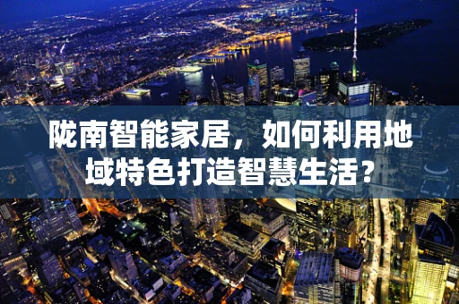 陇南智能家居，如何利用地域特色打造智慧生活？