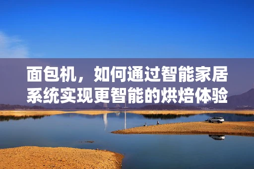 面包机，如何通过智能家居系统实现更智能的烘焙体验？
