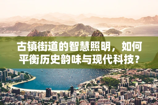 古镇街道的智慧照明，如何平衡历史韵味与现代科技？