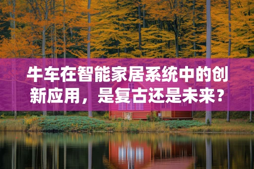 牛车在智能家居系统中的创新应用，是复古还是未来？