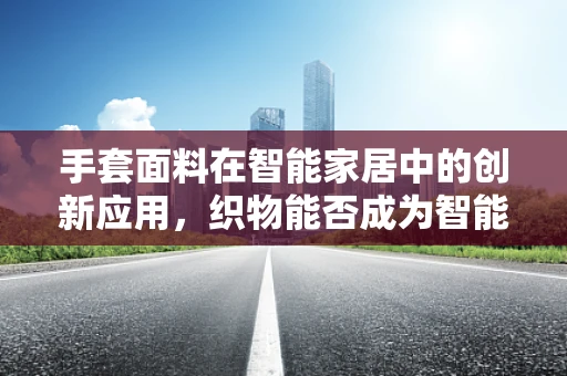 手套面料在智能家居中的创新应用，织物能否成为智能家居的‘触觉’桥梁？