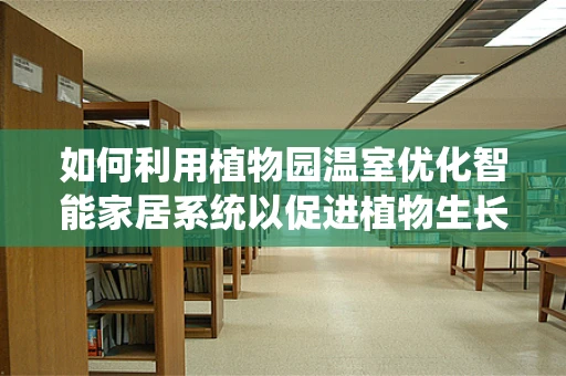 如何利用植物园温室优化智能家居系统以促进植物生长？
