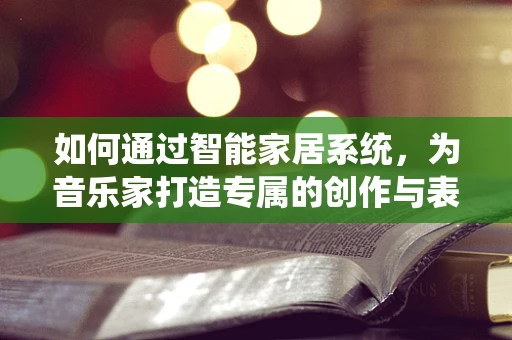 如何通过智能家居系统，为音乐家打造专属的创作与表演空间？