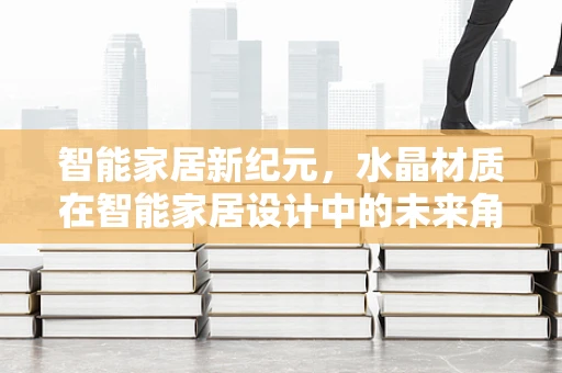 智能家居新纪元，水晶材质在智能家居设计中的未来角色？