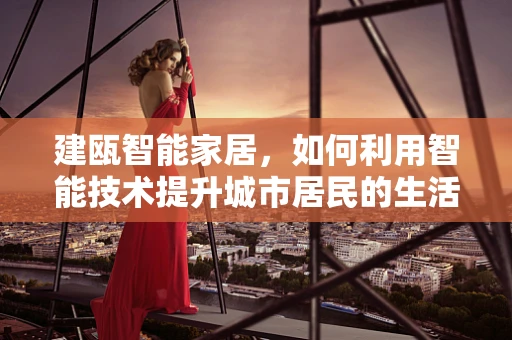 建瓯智能家居，如何利用智能技术提升城市居民的生活质量？